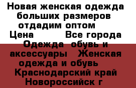 Новая женская одежда больших размеров (отдадим оптом)   › Цена ­ 500 - Все города Одежда, обувь и аксессуары » Женская одежда и обувь   . Краснодарский край,Новороссийск г.